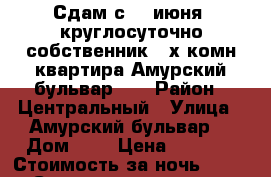 Сдам с 28 июня  круглосуточно собственник 2-х комн квартира Амурский бульвар 3  › Район ­ Центральный › Улица ­ Амурский бульвар  › Дом ­ 3 › Цена ­ 1 500 › Стоимость за ночь ­ 1 500 › Стоимость за час ­ 500 - Хабаровский край Недвижимость » Квартиры аренда посуточно   